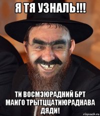 я тя узналь!!! ти восмэюрадний брт маиго трытццатиюраднава дяди!