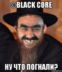 ©black core ну что погнали?