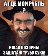 а где мой рубль ? ишак позорны зашатаю трубу сука!