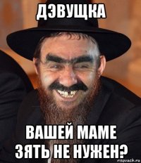 дэвущка вашей маме зять не нужен?