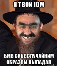 я твой igm бмв сибе случайним образом выпадал