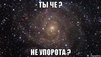 ты че ? не упорота ?