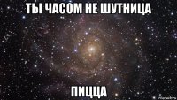 ты часом не шутница пицца