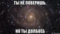 ты не поверишь, но ты долбоёб