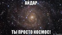 айдар ты просто космос!