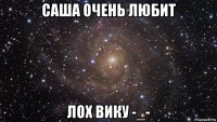 саша очень любит лох вику -_-