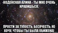 коденская алина - ты мне очень нравишься, прости за тупость, бесячесть, не хочу, чтобы ты была обижена)