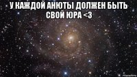 у каждой анюты должен быть свой юра <3 