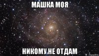 машка моя никому не отдам