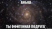 анька ты офигенная подруга*