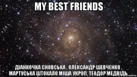 my best friends діанкочка сновська , олександр шевченко , мартуська штокало міша укроп, теодор медвідь,