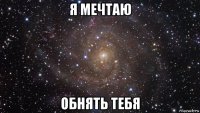 я мечтаю обнять тебя