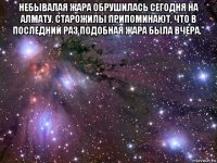 небывалая жара обрушилась сегодня на алмату. старожилы припоминают, что в последний раз подобная жара была вчера.” 