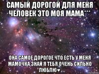 самый дорогой для меня человек это моя мама*** она самое дорогое что есть у меня мамочка знай я тебя очень сильно люблю♥