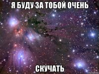 я буду за тобой очень скучать