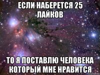 если наберется 25 лайков то я поставлю человека который мне нравится