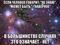 если человек говорит: "не знаю", "может быть", "наверное" в большинстве случаях это означает - нет