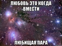 любовь это когда вмести любищая пара