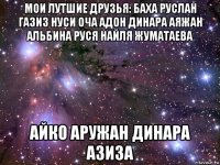 мои лутшие друзья: баха руслан газиз нуси оча адон динара аяжан альбина руся найля жуматаева айко аружан динара азиза