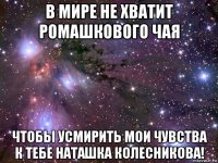 в мире не хватит ромашкового чая чтобы усмирить мои чувства к тебе наташка колесникова!