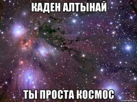 каден алтынай ты проста космос