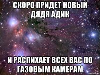 скоро придет новый дядя адик и распихает всех вас по газовым камерам