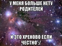 у меня больше нету родителей и это хреново если честно :/