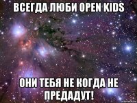 всегда люби open kids они тебя не когда не предадут!