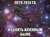 лето 2014 го ну блять ахуенным было