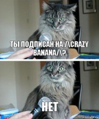 Ты подписан на /\Crazy banana/\? Нет