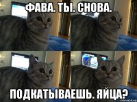 фава. ты. снова. подкатываешь. яйца?