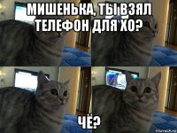 мишенька, ты взял телефон для xo? чё?