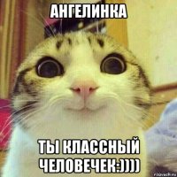 ангелинка ты классный человечек:))))