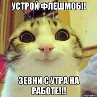 устрой флешмоб!! зевни с утра на работе!!!