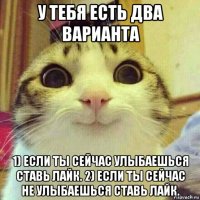 у тебя есть два варианта 1) если ты сейчас улыбаешься ставь лайк. 2) если ты сейчас не улыбаешься ставь лайк.