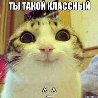 ты такой классный ^_^