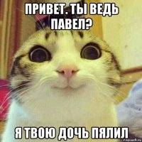 привет. ты ведь павел? я твою дочь пялил