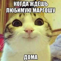 когда ждёшь любимую маргошу дома