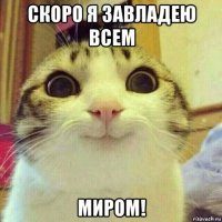 скоро я завладею всем миром!