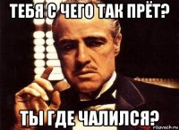 тебя с чего так прёт? ты где чалился?