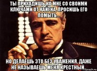 ты приходишь ко мне со своими ключами от кайена, просишь его помыть... но делаешь это без уважения, даже не называешь меня крестный..