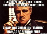 ты говоришь, что кек - плохое слово и его не надо употреблять а сам вставляешь "лалка" каждое предложение