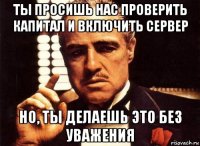 ты просишь нас проверить капитал и включить сервер но, ты делаешь это без уважения