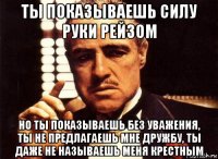 ты показываешь силу руки рейзом но ты показываешь без уважения, ты не предлагаешь мне дружбу, ты даже не называешь меня крестным