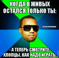 когда в живых остался только ты: - а теперь смотрите, хлопцы, как надо играть