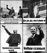 Уже з@еб@ли все спрашивать: ты поступил? Поступил или нет?? Че те сказать сложно что ль!? Да да да, поступил я! Прямиком в армию на х¥й ¥ебки ссаные