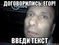 договорились, егор! введи текст