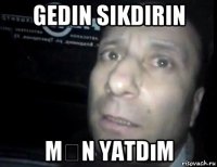 gedin sikdirin mən yatdım