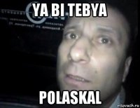 ya bi tebya polaskal