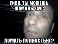 гиви, ты можешь шамиль хаус ломать полностью ?